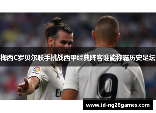 梅西C罗贝尔联手挑战西甲经典阵容谁能称霸历史足坛
