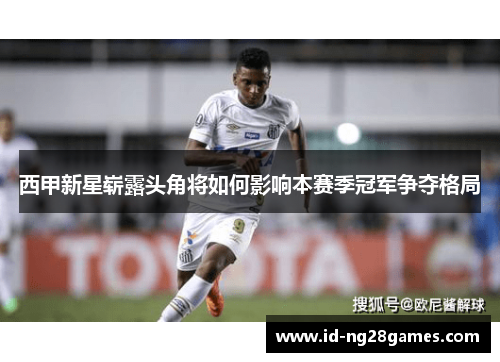 西甲新星崭露头角将如何影响本赛季冠军争夺格局